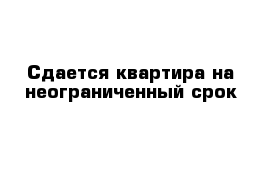 Сдается квартира на неограниченный срок